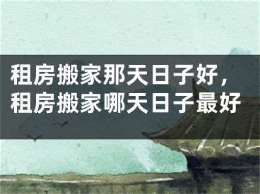 租房搬家那天日子好,租房搬家哪天日子最好