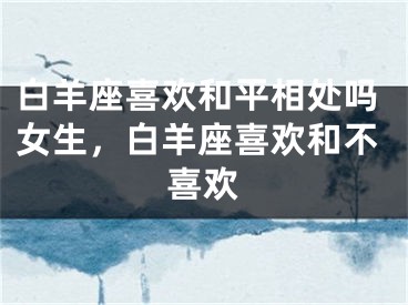 白羊座喜欢和平相处吗女生，白羊座喜欢和不喜欢