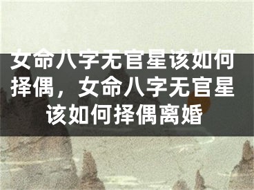 女命八字无官星该如何择偶，女命八字无官星该如何择偶离婚