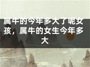 属牛的今年多大了呢女孩，属牛的女生今年多大