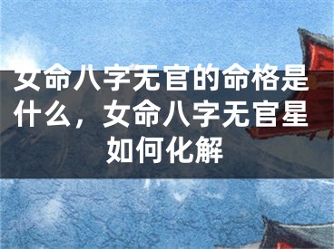 女命八字无官的命格是什么，女命八字无官星如何化解