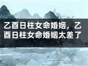 乙酉日柱女命婚姻,乙酉日柱女命婚姻太差了