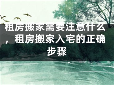 租房搬家需要注意什么，租房搬家入宅的正确步骤