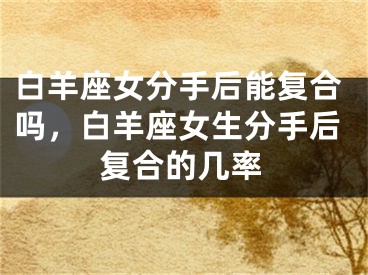 白羊座女分手后能复合吗，白羊座女生分手后复合的几率