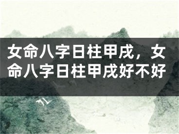 女命八字日柱甲戌，女命八字日柱甲戌好不好