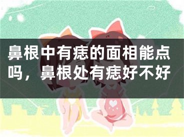 鼻根中有痣的面相能点吗，鼻根处有痣好不好