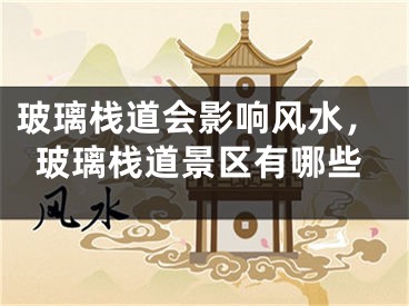 玻璃栈道会影响风水，玻璃栈道景区有哪些