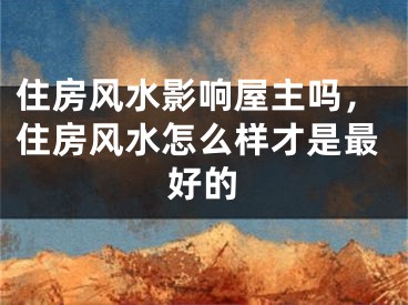 住房风水影响屋主吗，住房风水怎么样才是最好的