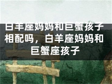 白羊座妈妈和巨蟹孩子相配吗,白羊座妈妈和巨蟹座孩子