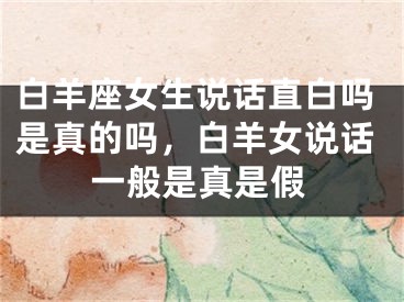 白羊座女生说话直白吗是真的吗，白羊女说话一般是真是假
