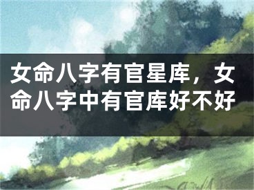 女命八字有官星库，女命八字中有官库好不好