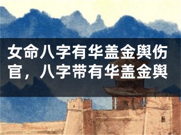 女命八字有华盖金舆伤官，八字带有华盖金舆