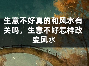 生意不好真的和风水有关吗，生意不好怎样改变风水