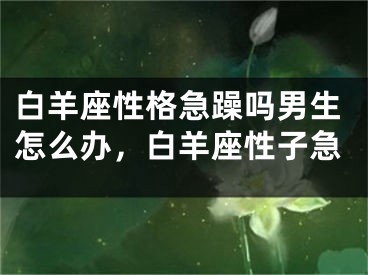 白羊座性格急躁吗男生怎么办，白羊座性子急