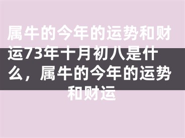 属牛的今年的运势和财运73年十月初八是什么，属牛的今年的运势和财运