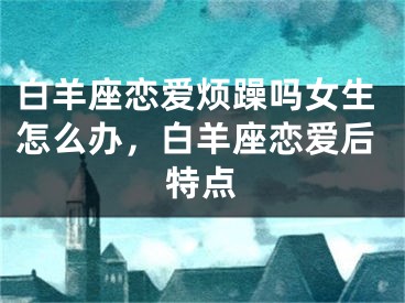 白羊座恋爱烦躁吗女生怎么办，白羊座恋爱后特点