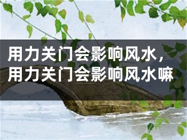 用力关门会影响风水，用力关门会影响风水嘛