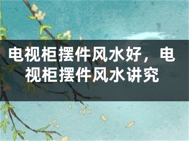 电视柜摆件风水好，电视柜摆件风水讲究