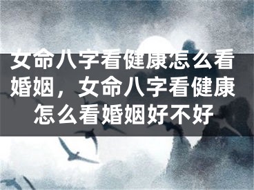 女命八字看健康怎么看婚姻，女命八字看健康怎么看婚姻好不好