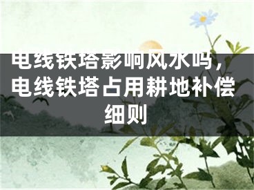 电线铁塔影响风水吗，电线铁塔占用耕地补偿细则