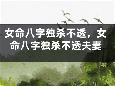 女命八字独杀不透,女命八字独杀不透夫妻
