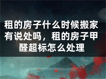 租的房子什么时候搬家有说处吗，租的房子甲醛超标怎么处理