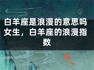白羊座是浪漫的意思吗女生，白羊座的浪漫指数