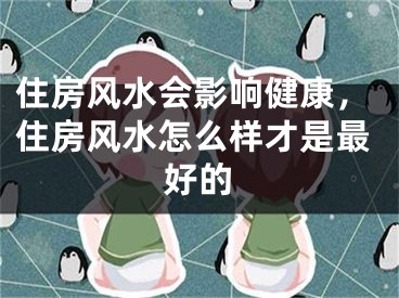 住房风水会影响健康，住房风水怎么样才是最好的