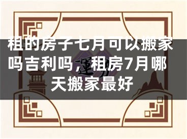 租的房子七月可以搬家吗吉利吗,租房7月哪天搬家最好