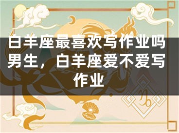 白羊座最喜欢写作业吗男生，白羊座爱不爱写作业