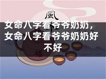 女命八字看爷爷奶奶，女命八字看爷爷奶奶好不好