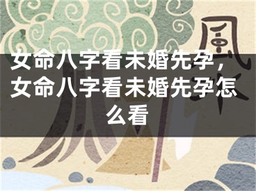 女命八字看未婚先孕，女命八字看未婚先孕怎么看