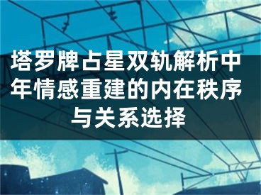 塔罗牌占星双轨解析中年情感重建的内在秩序与关系选择