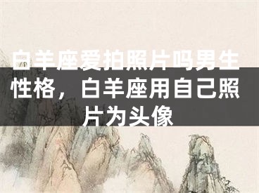 白羊座爱拍照片吗男生性格，白羊座用自己照片为头像