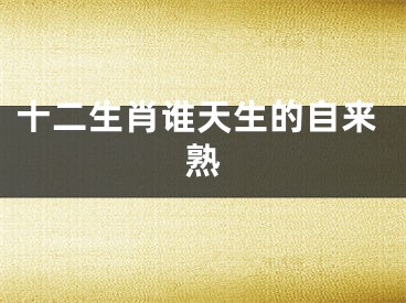 十二生肖谁天生的自来熟