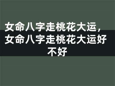 女命八字走桃花大运，女命八字走桃花大运好不好