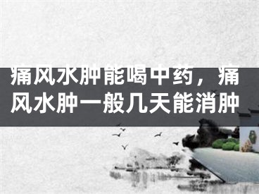 痛风水肿能喝中药，痛风水肿一般几天能消肿