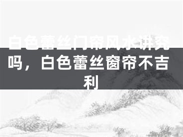 白色蕾丝门帘风水讲究吗,白色蕾丝窗帘不吉利