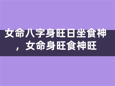 女命八字身旺日坐食神,女命身旺食神旺