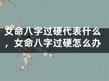 女命八字过硬代表什么,女命八字过硬怎么办