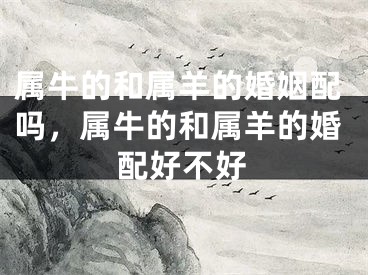 属牛的和属羊的婚姻配吗，属牛的和属羊的婚配好不好