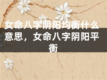 女命八字阴阳均衡什么意思,女命八字阴阳平衡