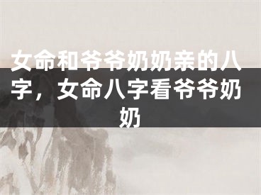 女命和爷爷奶奶亲的八字，女命八字看爷爷奶奶