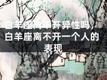 白羊座离不开异性吗，白羊座离不开一个人的表现