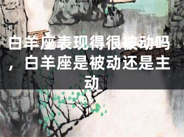 白羊座表现得很被动吗，白羊座是被动还是主动