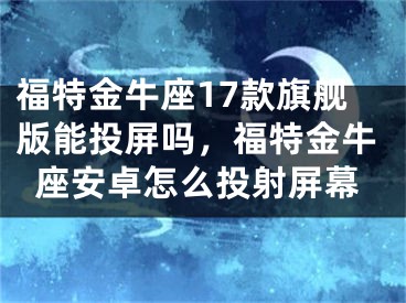 福特金牛座17款旗舰版能投屏吗，福特金牛座安卓怎么投射屏幕