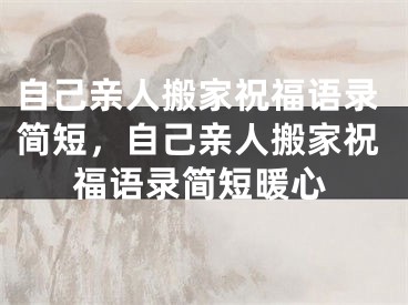 自己亲人搬家祝福语录简短，自己亲人搬家祝福语录简短暖心