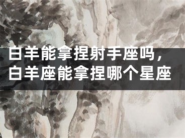 白羊能拿捏射手座吗，白羊座能拿捏哪个星座