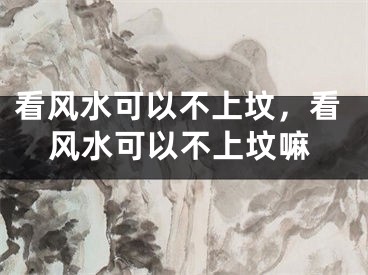 看风水可以不上坟，看风水可以不上坟嘛