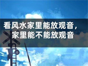 看风水家里能放观音，家里能不能放观音